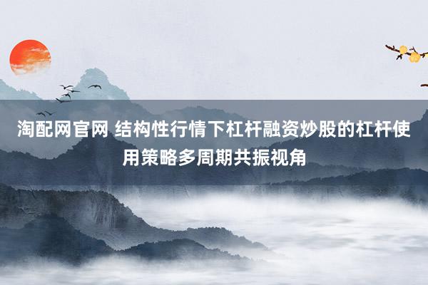 淘配网官网 结构性行情下杠杆融资炒股的杠杆使用策略多周期共振视角