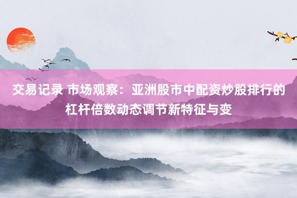 交易记录 市场观察：亚洲股市中配资炒股排行的杠杆倍数动态调节新特征与变