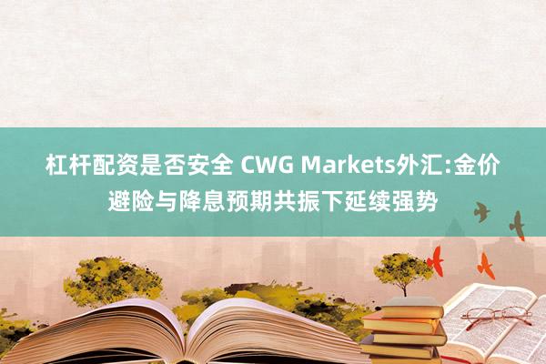 杠杆配资是否安全 CWG Markets外汇:金价避险与降息预期共振下延续强势