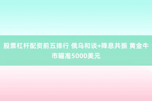 股票杠杆配资前五排行 俄乌和谈+降息共振 黄金牛市瞄准5000美元