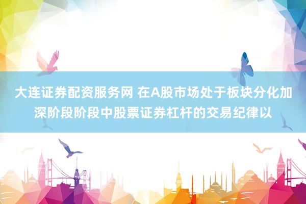 大连证券配资服务网 在A股市场处于板块分化加深阶段阶段中股票证券杠杆的交易纪律以