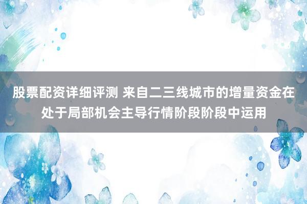股票配资详细评测 来自二三线城市的增量资金在处于局部机会主导行情阶段阶段中运用