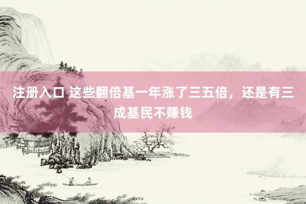 注册入口 这些翻倍基一年涨了三五倍，还是有三成基民不赚钱