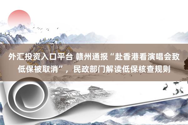 外汇投资入口平台 赣州通报“赴香港看演唱会致低保被取消”，民政部门解读低保核查规则