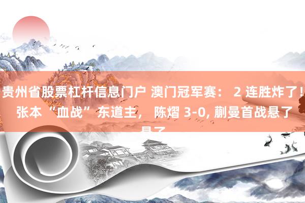 贵州省股票杠杆信息门户 澳门冠军赛： 2 连胜炸了！ 张本 “血战” 东道主， 陈熠 3‑0, 蒯曼首战悬了