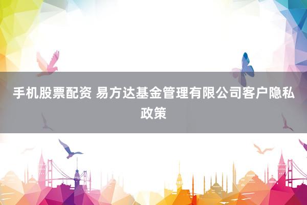 手机股票配资 易方达基金管理有限公司客户隐私政策