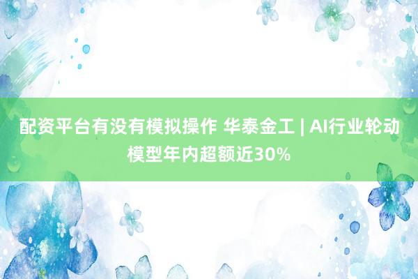 配资平台有没有模拟操作 华泰金工 | AI行业轮动模型年内超额近30%