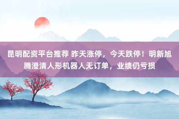 昆明配资平台推荐 昨天涨停，今天跌停！明新旭腾澄清人形机器人无订单，业绩仍亏损