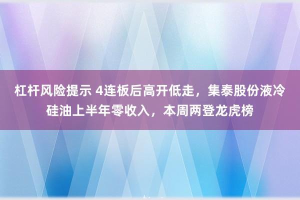 杠杆风险提示 4连板后高开低走，集泰股份液冷硅油上半年零收入，本周两登龙虎榜