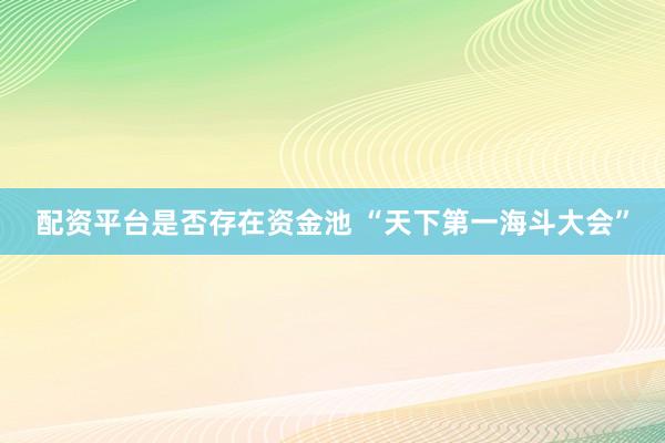 配资平台是否存在资金池 “天下第一海斗大会”