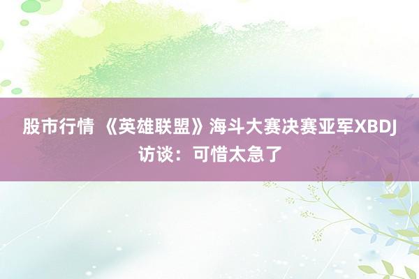 股市行情 《英雄联盟》海斗大赛决赛亚军XBDJ访谈:可惜太急了