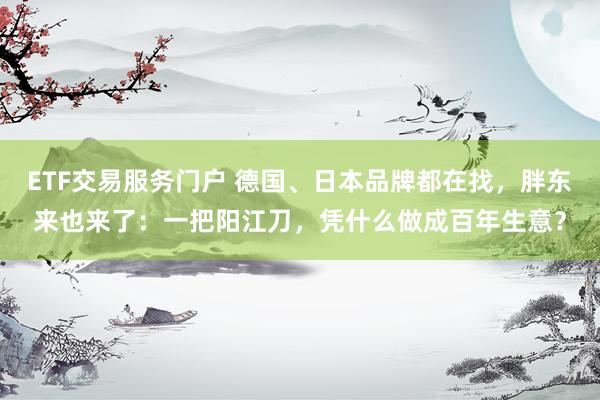 ETF交易服务门户 德国、日本品牌都在找，胖东来也来了：一把阳江刀，凭什么做成百年生意？