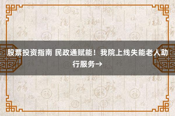 股票投资指南 民政通赋能!我院上线失能老人助行服务→