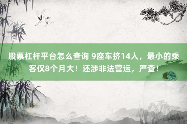 股票杠杆平台怎么查询 9座车挤14人，最小的乘客仅8个月大！还涉非法营运，严查！