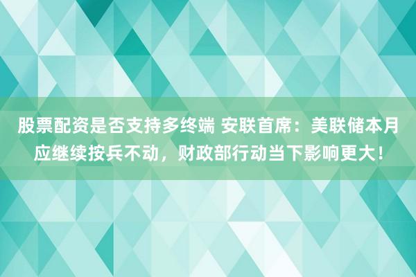 股票配资是否支持多终端 安联首席:美联储本月应继续按兵不动,财政部行动当下影响更大!