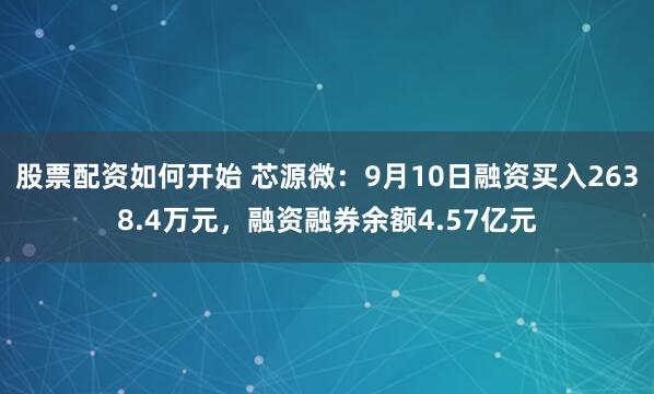 股票配资如何开始 芯源微：9月10日融资买入2638.4万元，融资融券余额4.57亿元