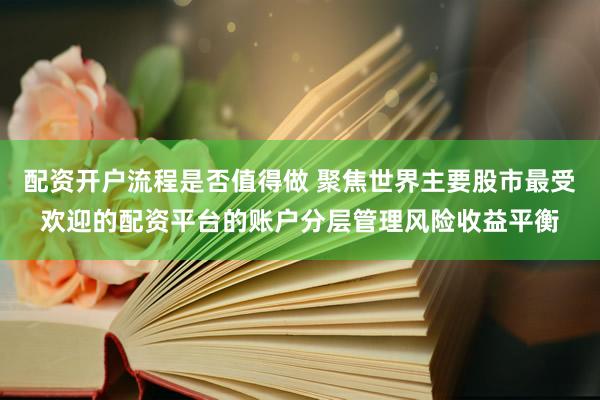 配资开户流程是否值得做 聚焦世界主要股市最受欢迎的配资平台的账户分层管理风险收益平衡