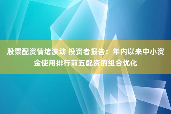 股票配资情绪波动 投资者报告：年内以来中小资金使用排行前五配资的组合优化
