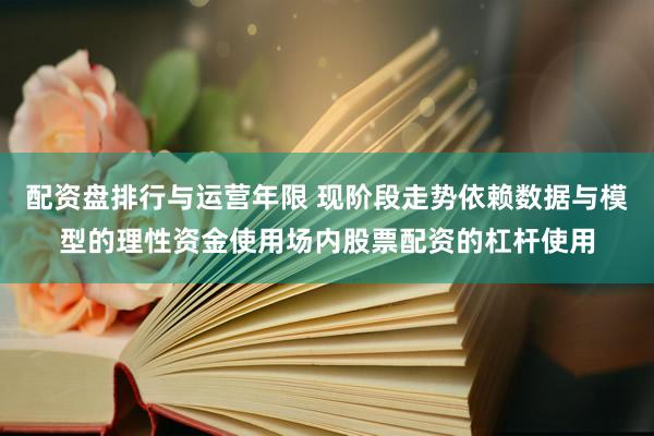 配资盘排行与运营年限 现阶段走势依赖数据与模型的理性资金使用场内股票配资的杠杆使用