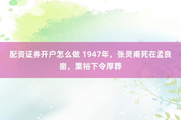 配资证券开户怎么做 1947年，张灵甫死在孟良崮，粟裕下令厚葬