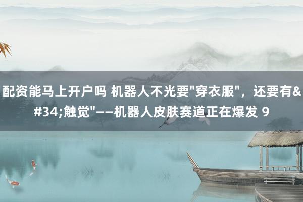 配资能马上开户吗 机器人不光要"穿衣服"，还要有"触觉"——机器人皮肤赛道正在爆发 9