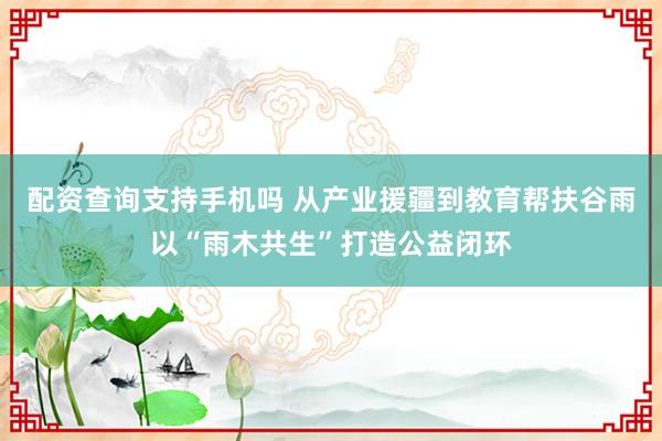 配资查询支持手机吗 从产业援疆到教育帮扶谷雨以“雨木共生”打造公益闭环