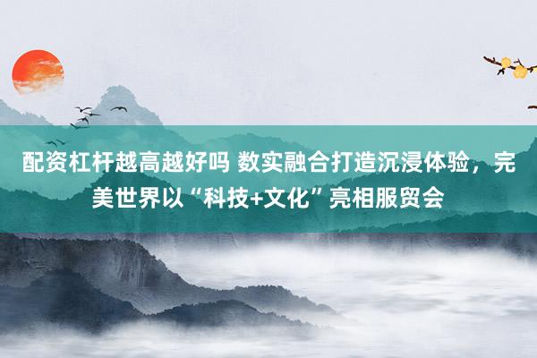 配资杠杆越高越好吗 数实融合打造沉浸体验，完美世界以“科技+文化”亮相服贸会
