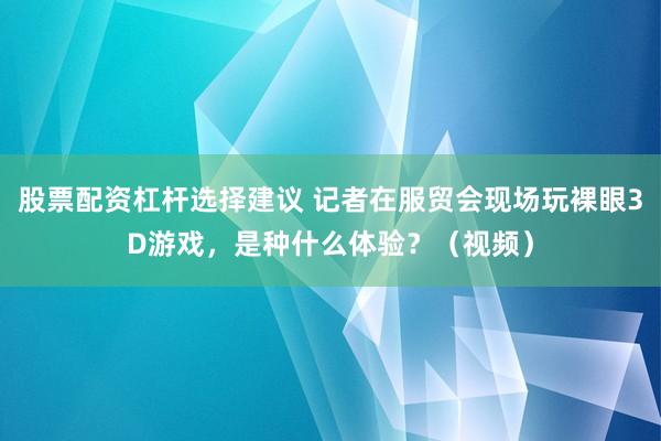 股票配资杠杆选择建议 记者在服贸会现场玩裸眼3D游戏，是种什么体验？（视频）