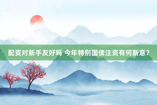 配资对新手友好吗 今年特别国债注资有何新意？