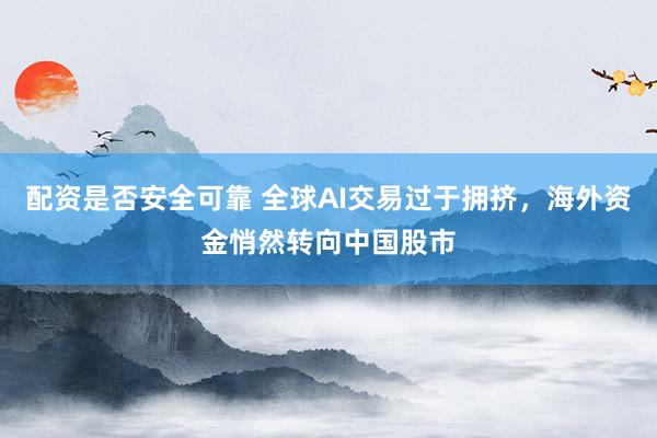 配资是否安全可靠 全球AI交易过于拥挤，海外资金悄然转向中国股市