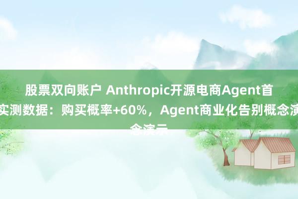 股票双向账户 Anthropic开源电商Agent首曝实测数据：购买概率+60%，Agent商业化告别概念演示