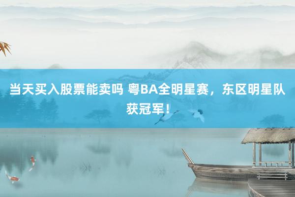 当天买入股票能卖吗 粤BA全明星赛，东区明星队获冠军！