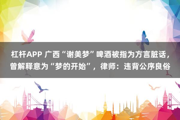 杠杆APP 广西“谢美梦”啤酒被指为方言脏话，曾解释意为“梦的开始”，律师：违背公序良俗