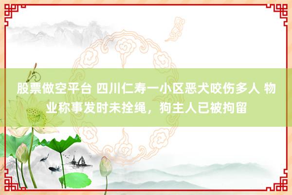 股票做空平台 四川仁寿一小区恶犬咬伤多人 物业称事发时未拴绳，狗主人已被拘留