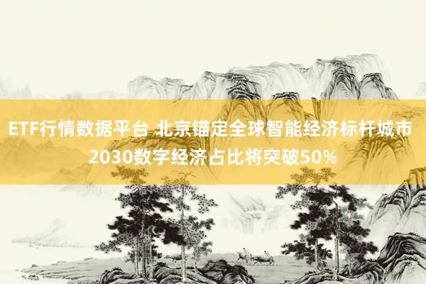 ETF行情数据平台 北京锚定全球智能经济标杆城市 2030数字经济占比将突破50%