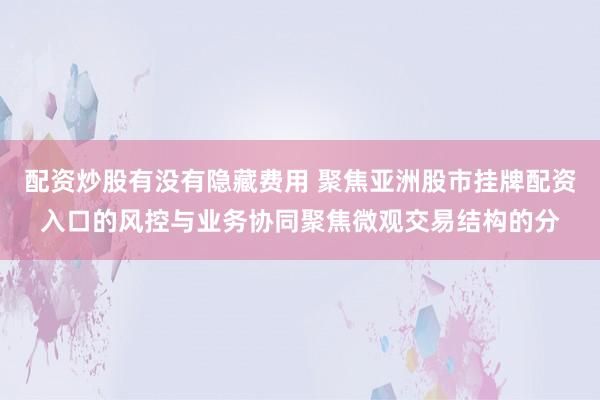 配资炒股有没有隐藏费用 聚焦亚洲股市挂牌配资入口的风控与业务协同聚焦微观交易结构的分