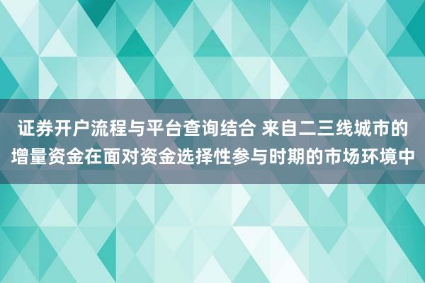 证券开户流程与平台查询结合 来自二三线城市的增量资金在面对资金选择性参与时期的市场环境中