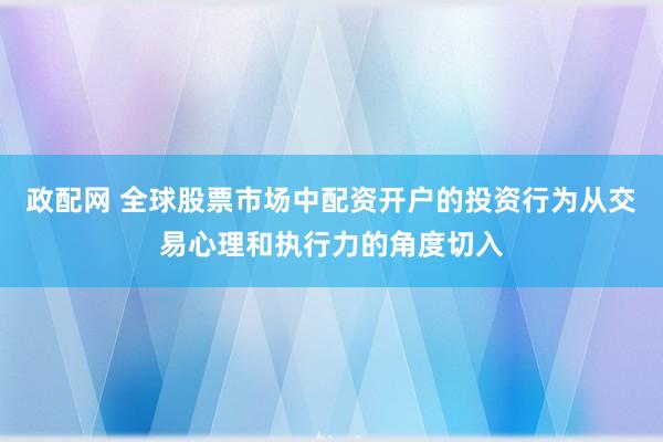 政配网 全球股票市场中配资开户的投资行为从交易心理和执行力的角度切入