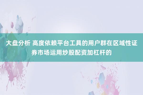 大盘分析 高度依赖平台工具的用户群在区域性证券市场运用炒股配资加杠杆的