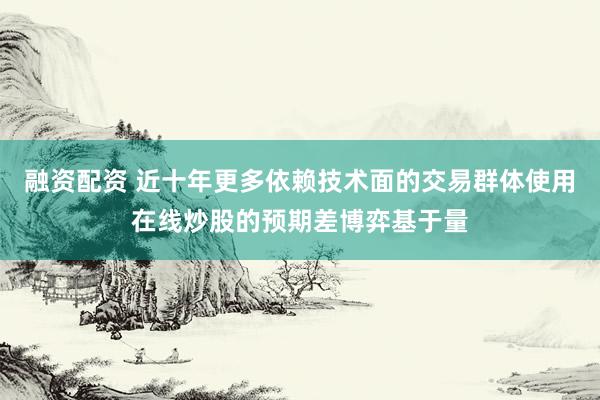 融资配资 近十年更多依赖技术面的交易群体使用在线炒股的预期差博弈基于量