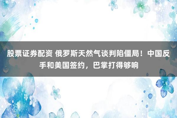 股票证券配资 俄罗斯天然气谈判陷僵局!中国反手和美国签约,巴掌打得够响