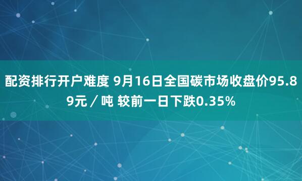 配资排行开户难度 9月16日全国碳市场收盘价95.89元／吨 较前一日下跌0.35%