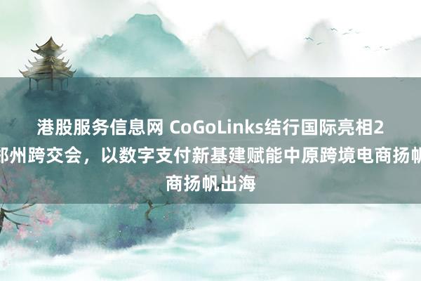 港股服务信息网 CoGoLinks结行国际亮相2026郑州跨交会，以数字支付新基建赋能中原跨境电商扬帆出海
