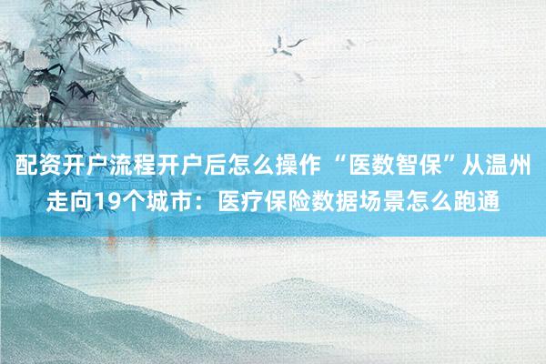 配资开户流程开户后怎么操作 “医数智保”从温州走向19个城市：医疗保险数据场景怎么跑通