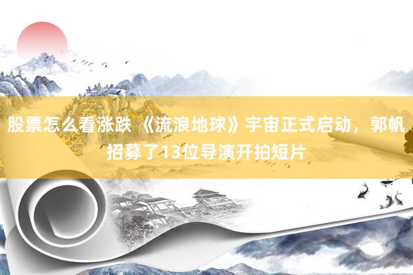 股票怎么看涨跌 《流浪地球》宇宙正式启动，郭帆招募了13位导演开拍短片