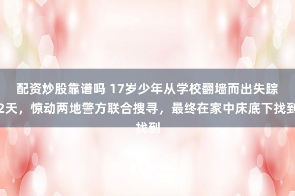 配资炒股靠谱吗 17岁少年从学校翻墙而出失踪2天，惊动两地警方联合搜寻，最终在家中床底下找到