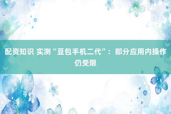 配资知识 实测“豆包手机二代”：部分应用内操作仍受限