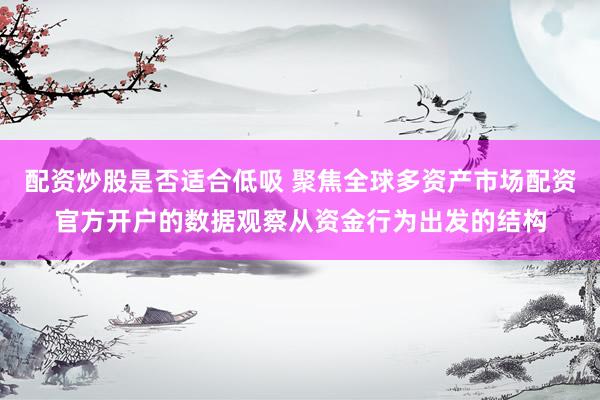 配资炒股是否适合低吸 聚焦全球多资产市场配资官方开户的数据观察从资金行为出发的结构