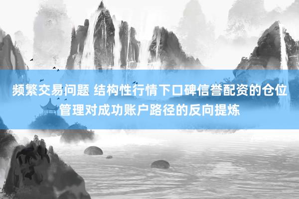 频繁交易问题 结构性行情下口碑信誉配资的仓位管理对成功账户路径的反向提炼
