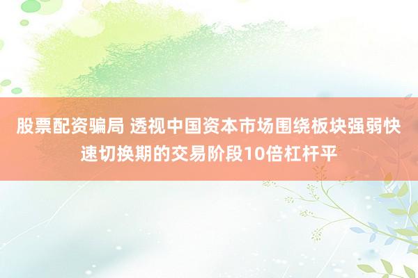 股票配资骗局 透视中国资本市场围绕板块强弱快速切换期的交易阶段10倍杠杆平